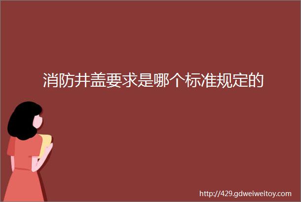 消防井盖要求是哪个标准规定的